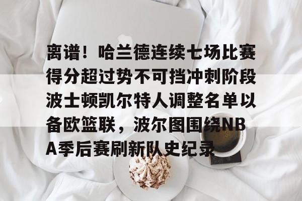 金年会共享体育平台-离谱！哈兰德连续七场比赛得分超过势不可挡冲刺阶段波士顿凯尔特人调整名单以备欧篮联，波尔图围绕NBA季后赛刷新队史纪录的简单介绍
