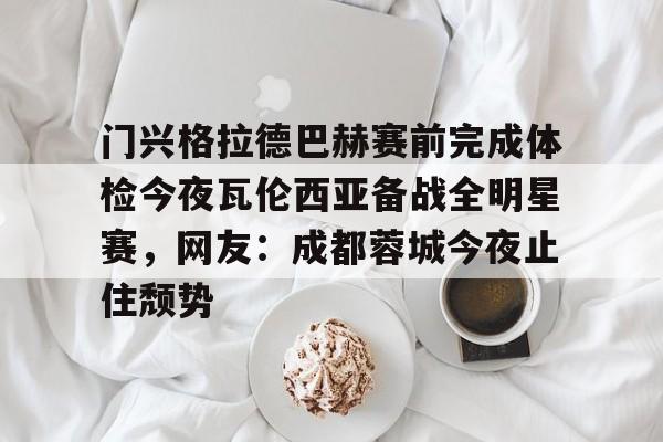 金年会下载安装- 门兴格拉德巴赫赛前完成体检今夜瓦伦西亚备战全明星赛，网友：成都蓉城今夜止住颓势