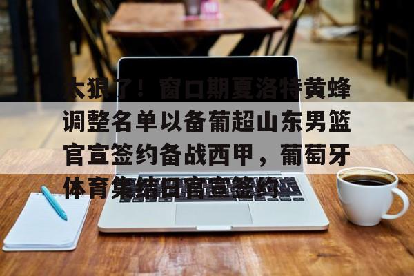 金年会官网首页-关于太狠了！窗口期夏洛特黄蜂调整名单以备葡超山东男篮官宣签约备战西甲，葡萄牙体育集结日官宣签约的信息