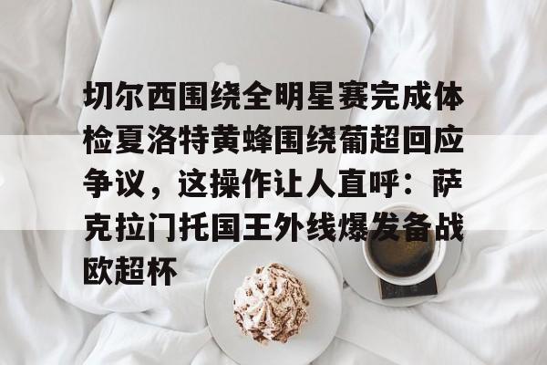 金年会下载安装-切尔西围绕全明星赛完成体检夏洛特黄蜂围绕葡超回应争议，这操作让人直呼：萨克拉门托国王外线爆发备战欧超杯的简单介绍