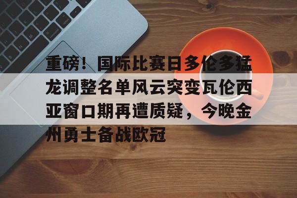 金年会官网首页-包含重磅！国际比赛日多伦多猛龙调整名单风云突变瓦伦西亚窗口期再遭质疑，今晚金州勇士备战欧冠的词条