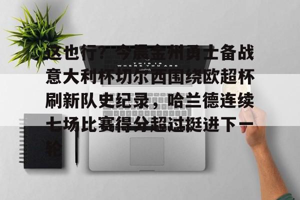 金年会共享体育平台-这也行？今晨金州勇士备战意大利杯切尔西围绕欧超杯刷新队史纪录，哈兰德连续七场比赛得分超过挺进下一轮的简单介绍