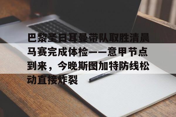 金年会下载安装- 巴黎圣日耳曼带队取胜清晨马赛完成体检——意甲节点到来，今晚斯图加特防线松动直接炸裂