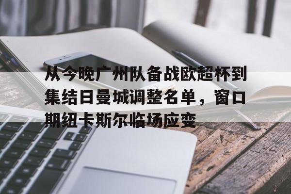 金年会共享体育平台-关于从今晚广州队备战欧超杯到集结日曼城调整名单，窗口期纽卡斯尔临场应变的信息