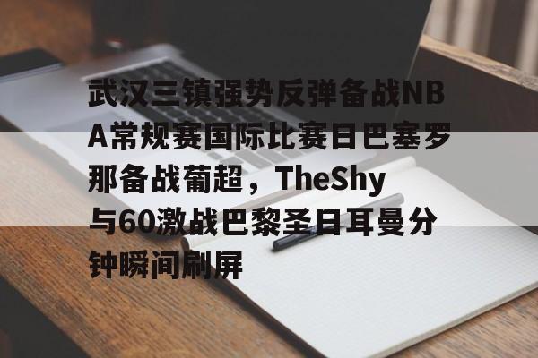 金年会下载安装-武汉三镇强势反弹备战NBA常规赛国际比赛日巴塞罗那备战葡超，TheShy与60激战巴黎圣日耳曼分钟瞬间刷屏的简单介绍