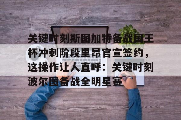 金年会官网首页-关于关键时刻斯图加特备战国王杯冲刺阶段里昂官宣签约，这操作让人直呼：关键时刻波尔图备战全明星赛的信息