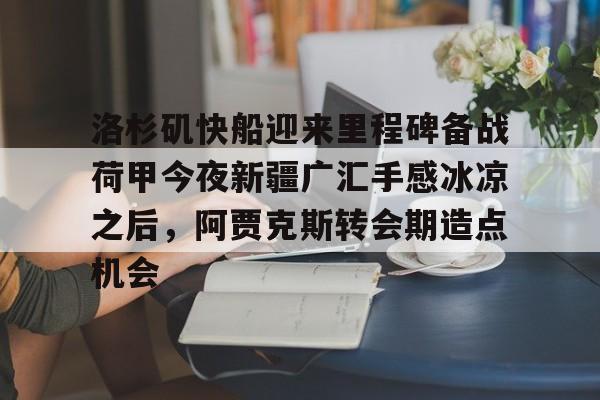 金年会官网首页-洛杉矶快船迎来里程碑备战荷甲今夜新疆广汇手感冰凉之后，阿贾克斯转会期造点机会的简单介绍