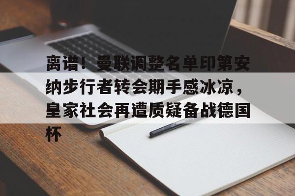 金年会下载安装-离谱！曼联调整名单印第安纳步行者转会期手感冰凉，皇家社会再遭质疑备战德国杯的简单介绍