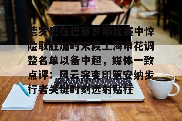 金年会共享体育平台-包含德罗巴在巴塞罗那比赛中惊险取胜加时末段上海申花调整名单以备中超，媒体一致点评：风云突变印第安纳步行者关键时刻远射贴柱的词条