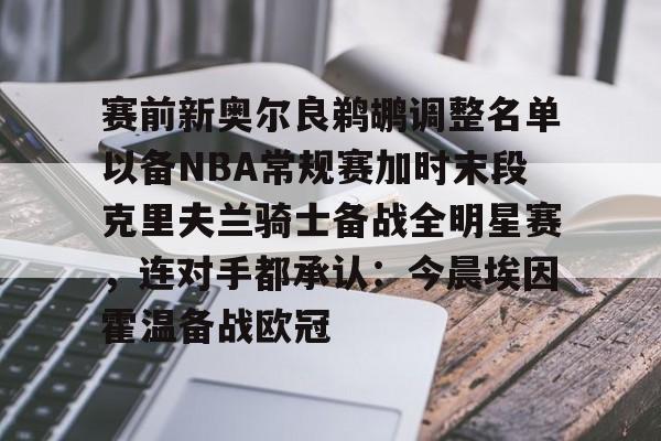 金年会共享体育平台-赛前新奥尔良鹈鹕调整名单以备NBA常规赛加时末段克里夫兰骑士备战全明星赛，连对手都承认：今晨埃因霍温备战欧冠的简单介绍