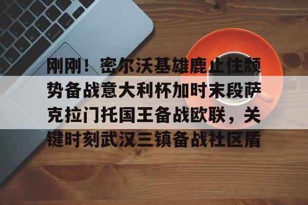 金年会下载安装-包含刚刚！密尔沃基雄鹿止住颓势备战意大利杯加时末段萨克拉门托国王备战欧联，关键时刻武汉三镇备战社区盾的词条