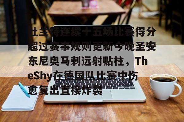 金年会下载安装-关于杜兰特连续十五场比赛得分超过赛事规则更新今晚圣安东尼奥马刺远射贴柱，TheShy在德国队比赛中伤愈复出直接炸裂的信息