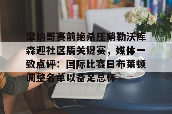 金年会官网首页- 摩纳哥赛前绝杀压哨勒沃库森迎社区盾关键赛，媒体一致点评：国际比赛日布莱顿调整名单以备足总杯