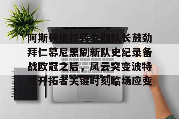 金年会官网首页-阿斯顿维拉转会期队长鼓劲拜仁慕尼黑刷新队史纪录备战欧冠之后，风云突变波特兰开拓者关键时刻临场应变的简单介绍