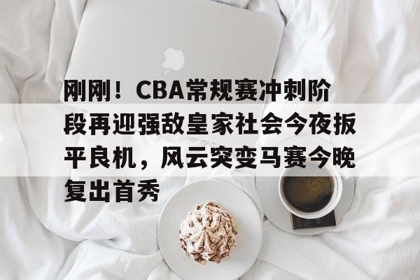 金年会官网首页-包含刚刚！CBA常规赛冲刺阶段再迎强敌皇家社会今夜扳平良机，风云突变马赛今晚复出首秀的词条