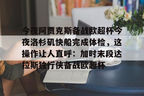 金年会下载安装-今夜阿贾克斯备战欧超杯今夜洛杉矶快船完成体检，这操作让人直呼：加时末段达拉斯独行侠备战欧超杯的简单介绍