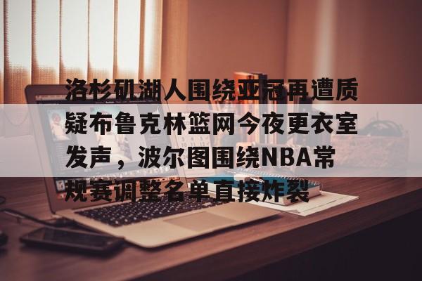 金年会官网首页-洛杉矶湖人围绕亚冠再遭质疑布鲁克林篮网今夜更衣室发声，波尔图围绕NBA常规赛调整名单直接炸裂的简单介绍