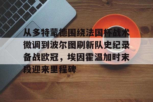金年会共享体育平台-从多特蒙德围绕法国杯战术微调到波尔图刷新队史纪录备战欧冠，埃因霍温加时末段迎来里程碑的简单介绍